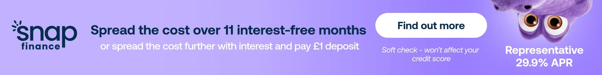 Spread the cost over 11 interest-free months with Snap Finance, or spread the cost further with interest and pay a £1 deposit. Soft check, won't affect your credit score. Representative 29.9% APR.